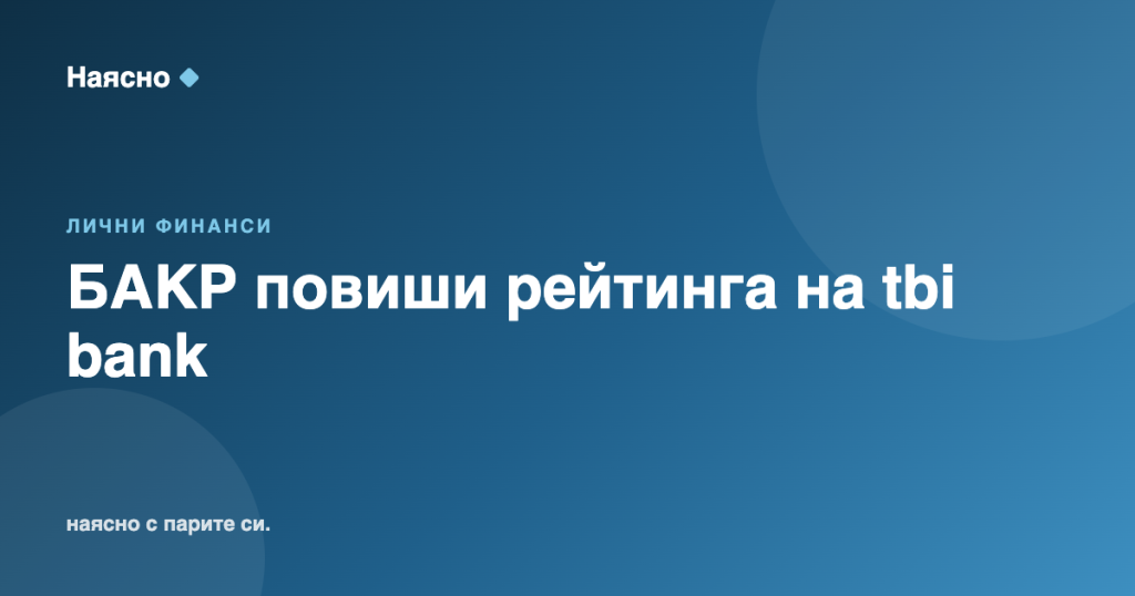 БАКР повиши рейтинга на tbi bank след сделката с Advent