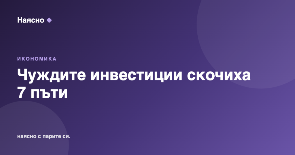 Чуждите инвестиции у нас скочиха над 7 пъти за полугодие