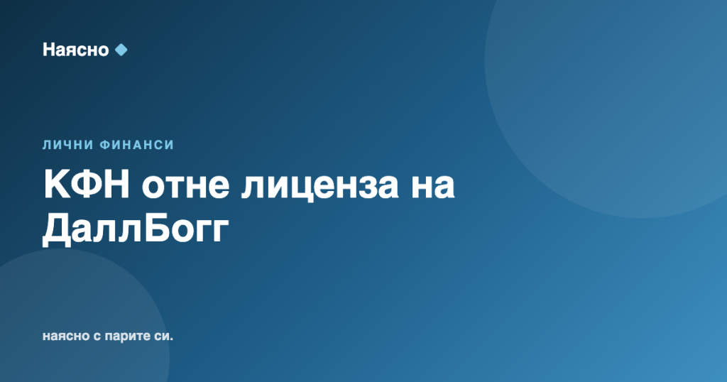КФН отне лиценза на ДаллБогг: какво следва за клиентите