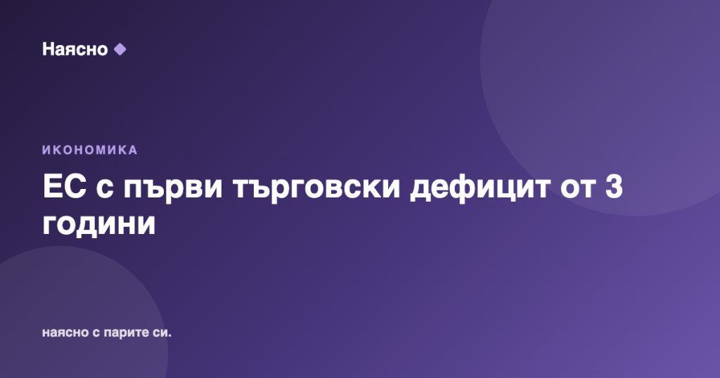 ЕС с първи търговски дефицит от 3 г.: защо и какво значи