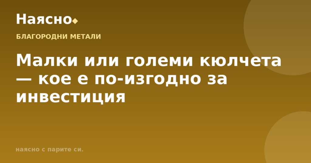 Малки или големи кюлчета — кое е по-изгодно за инвестиция