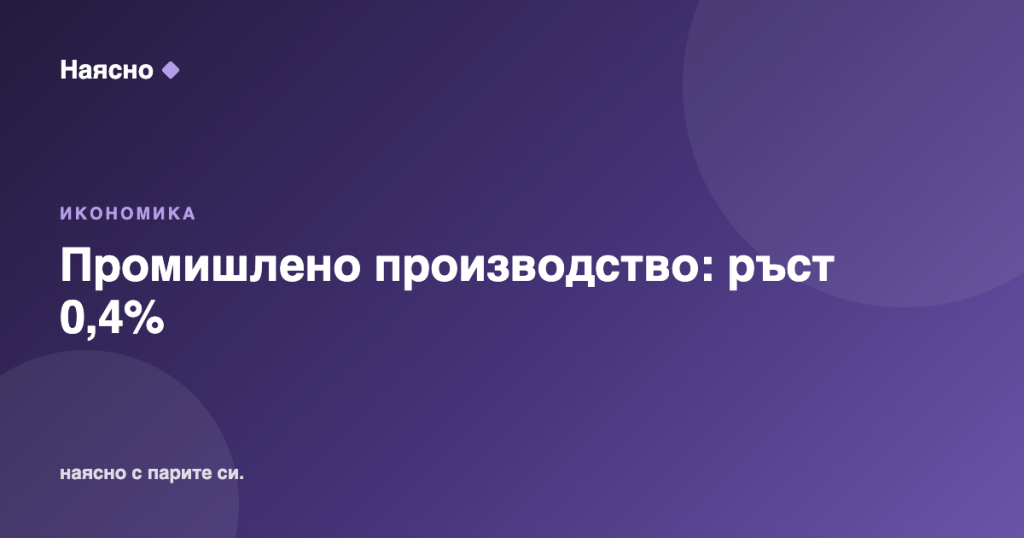 Промишлено производство юни 2026: ръст 0,4%, но спад за година