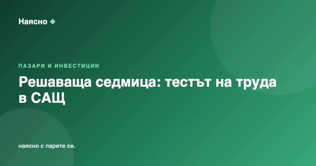 Решаваща седмица за Фед: тестът на трудовия пазар в САЩ