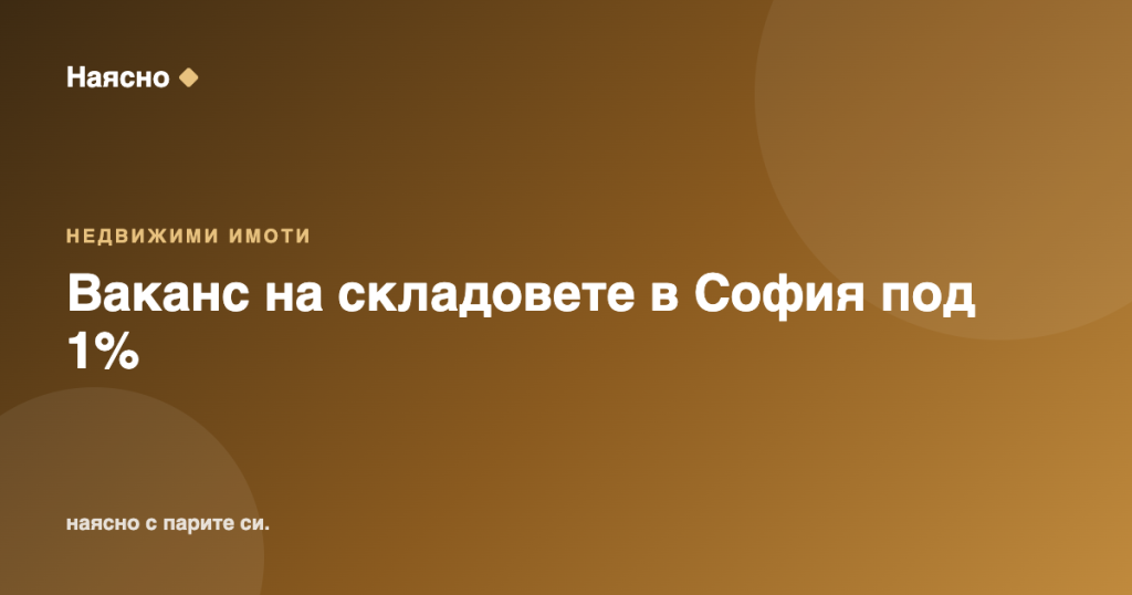 Ваканс на складовете в София падна под 1% през 2026 г.