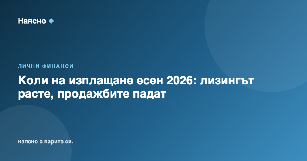 Коли на изплащане есен 2026: лизингът расте, продажбите падат