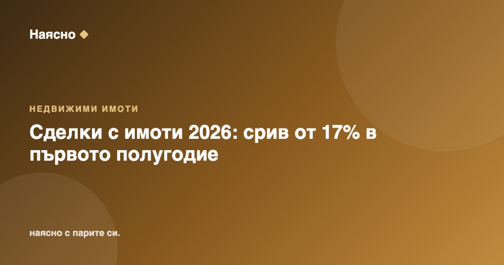 Сделки с имоти 2026: срив от 17% в първото полугодие