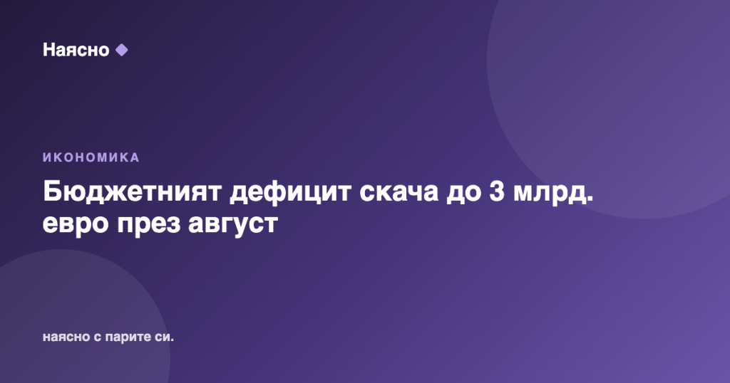 Бюджетният дефицит скача до 3 млрд. евро през август