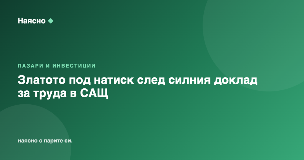 Златото под натиск след силния доклад за труда в САЩ