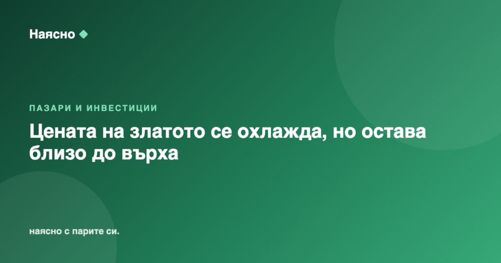 Цената на златото се охлажда, но остава близо до върха