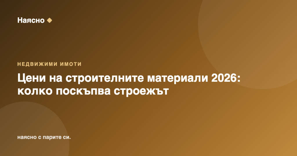 Цени на строителните материали 2026: колко поскъпва строежът