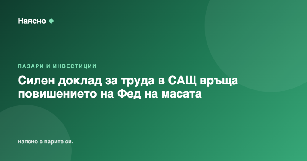 Силен доклад за труда в САЩ връща повишението на Фед на масата