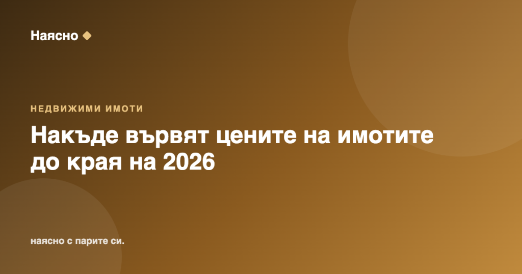 Накъде вървят цените на имотите до края на 2026