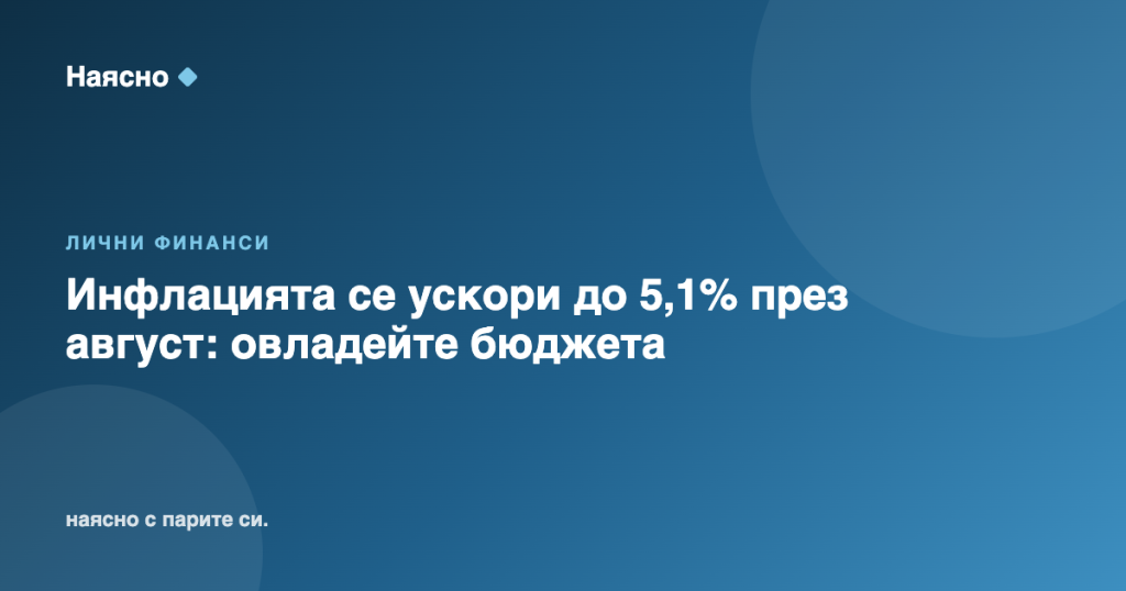 Инфлацията се ускори до 5,1% през август: овладейте бюджета
