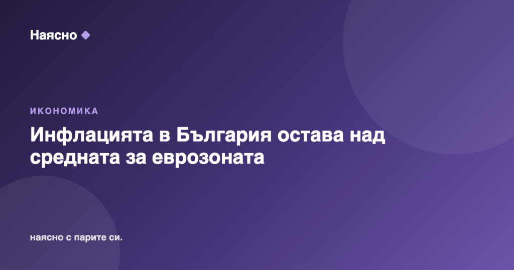 Инфлацията в България остава над средната за еврозоната