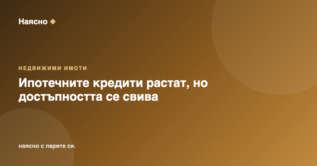 Ипотечните кредити растат, но достъпността се свива