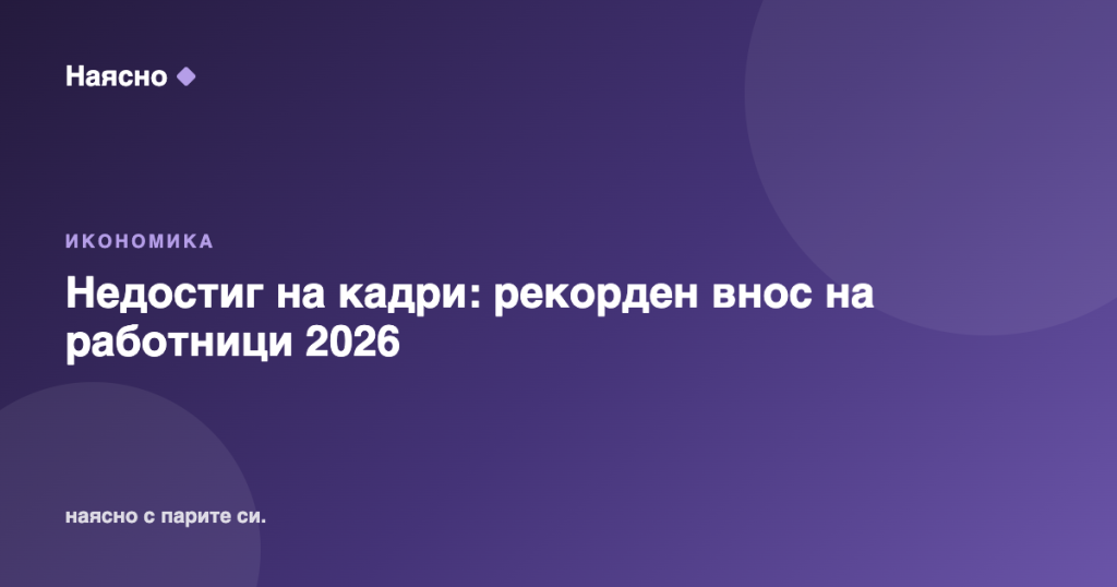 Недостиг на кадри: рекорден внос на работници 2026