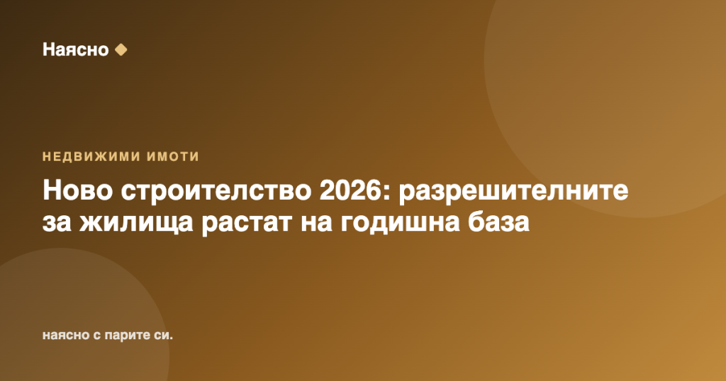Ново строителство 2026: разрешителните за жилища растат на годишна база
