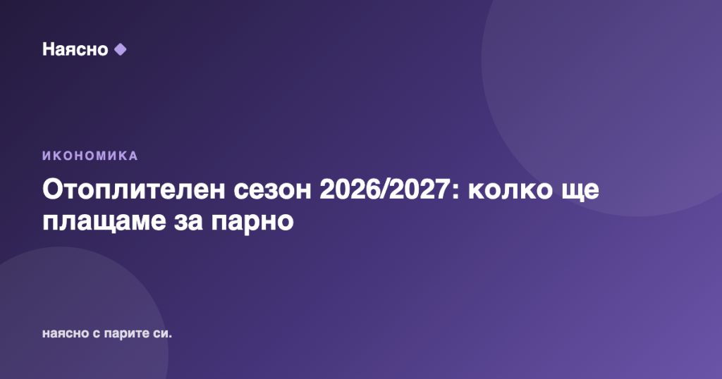 Отоплителен сезон 2026/2027: колко ще плащаме за парно