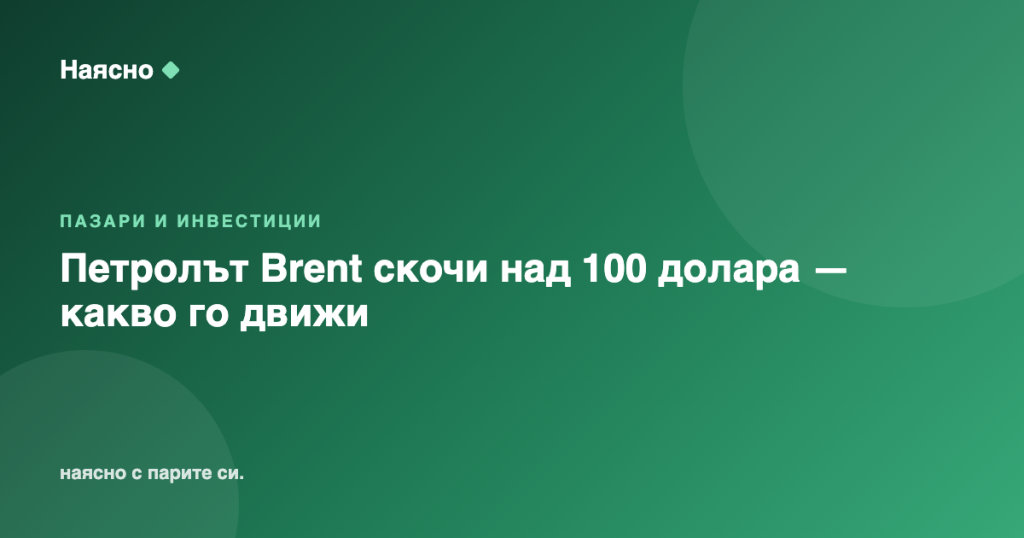 Петролът Brent скочи над 100 долара — какво го движи