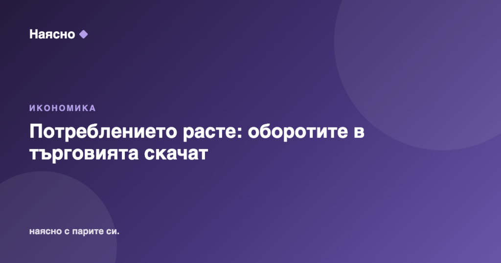 Потреблението расте: оборотите в търговията скачат