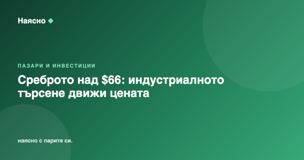Среброто над $66: индустриалното търсене движи цената