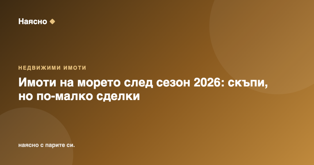 Имоти на морето след сезон 2026: скъпи, но по-малко сделки