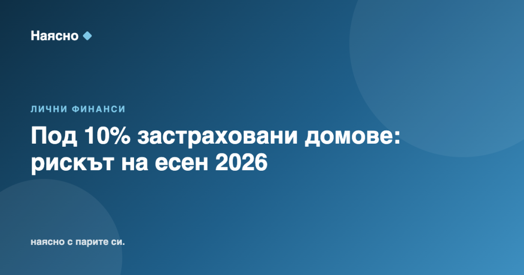 Под 10% застраховани домове: рискът на есен 2026