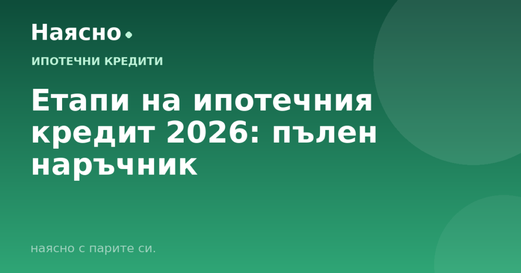 Етапи на ипотечния кредит 2026: пълен наръчник