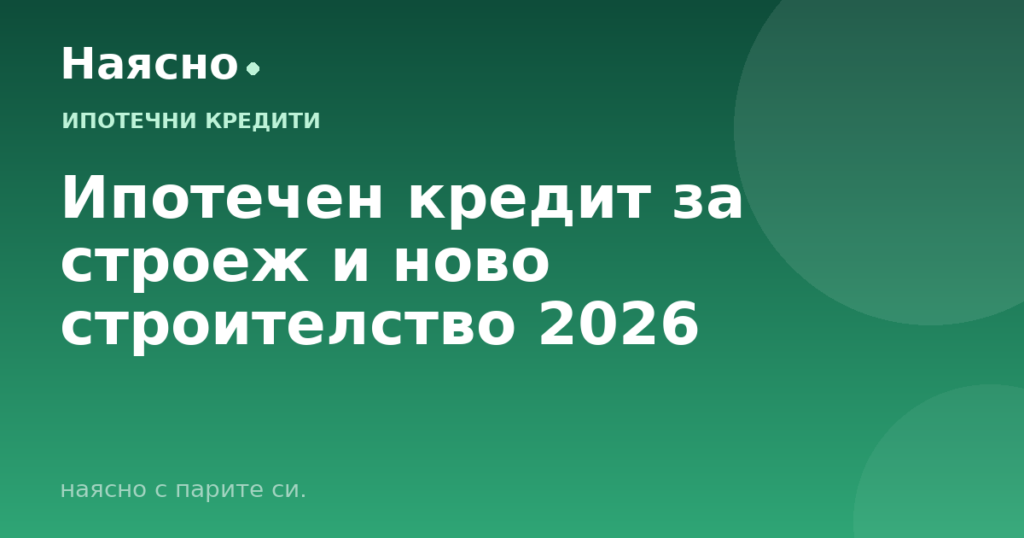 Ипотечен кредит за строеж и ново строителство 2026