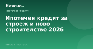 Ипотечен кредит за строеж и ново строителство 2026