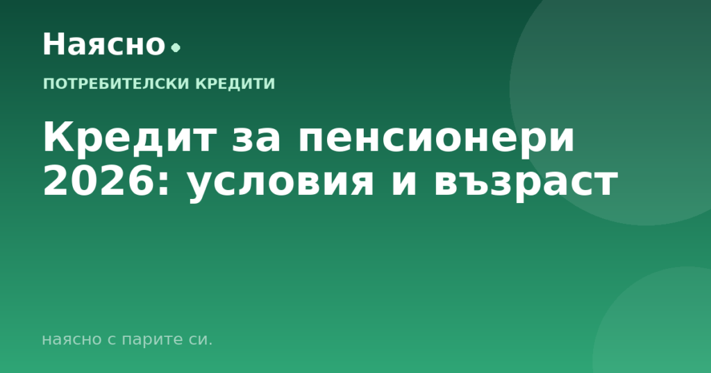 Кредит за пенсионери 2026: условия и възраст