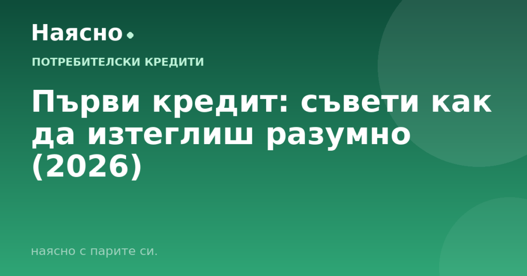 Първи кредит: съвети как да изтеглиш разумно (2026)