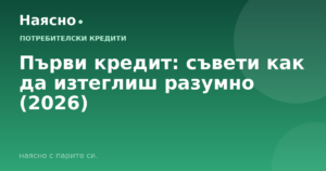 Първи кредит: съвети как да изтеглиш разумно (2026)