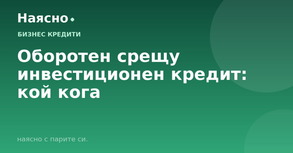 Оборотен срещу инвестиционен кредит: кой кога